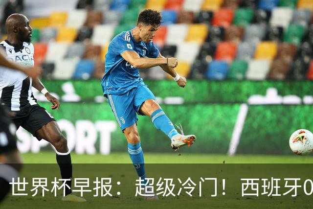 世界杯早报：超级冷门！西班牙0-0佛得角