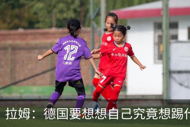 拉姆：德国要想想自己究竟想踢什么足球，球队失去了足球的理念