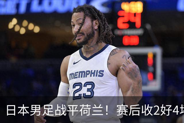 日本男足战平荷兰！赛后收2好4坏消息！防空能力太差了 他们走不远的