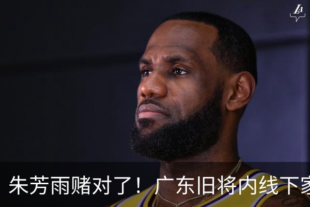 朱芳雨赌对了！广东旧将内线下家曝光，已拒绝NBA马刺合同！