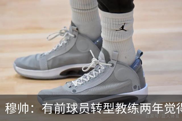 穆帅：有前球员转型教练两年觉得无比艰难，我执教源于热爱和激情