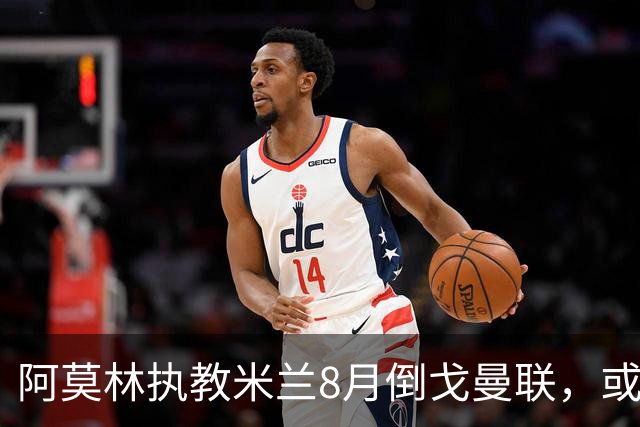 阿莫林执教米兰8月倒戈曼联，或为拉爵省千万！曼联锁定1.3亿收入