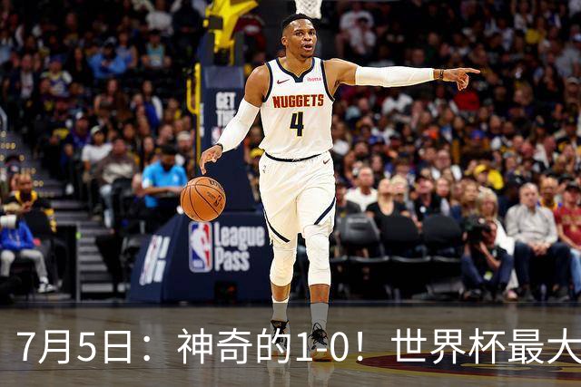 7月5日：神奇的1-0！世界杯最大黑马诞生？刷新多项纪录国足羡慕
